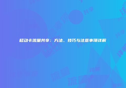 移动卡流量共享：方法、技巧与注意事项详解
