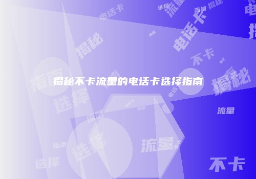 揭秘不卡流量的电话卡选择指南