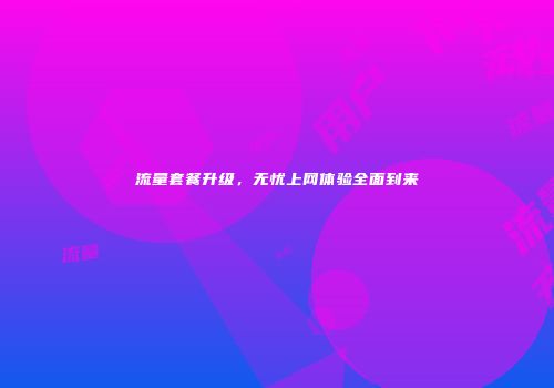 流量套餐升级,无忧上网体验全面到来