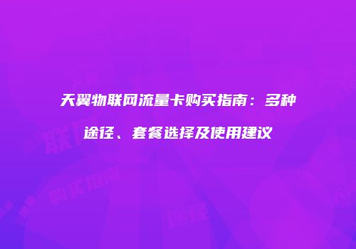 天翼物联网流量卡购买指南:多种途径、套餐选择及使用建议