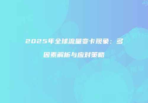 2025年全球流量变卡现象：多因素解析与应对策略