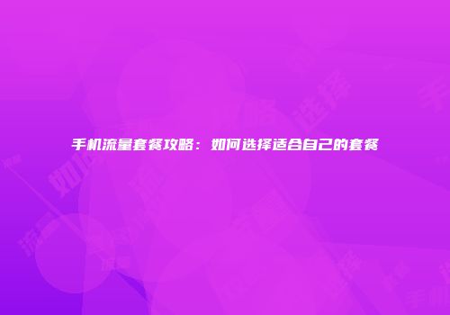 手机流量套餐攻略：如何选择适合自己的套餐