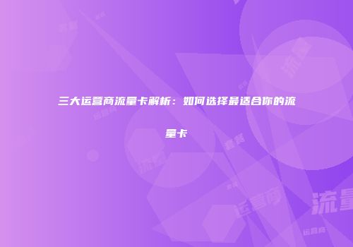 三大运营商流量卡解析:如何选择最适合你的流量卡