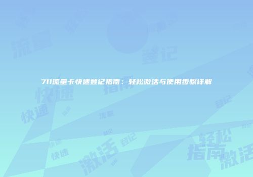 711流量卡快速登记指南:轻松激活与使用步骤详解