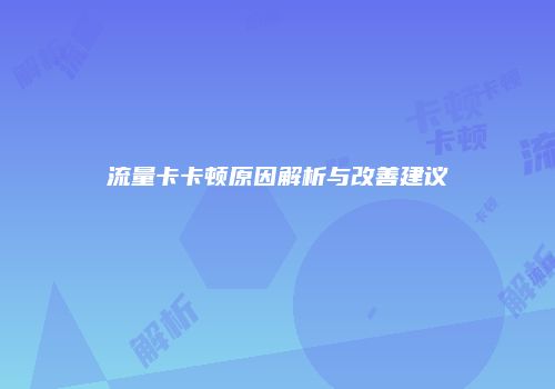流量卡卡顿原因解析与改善建议