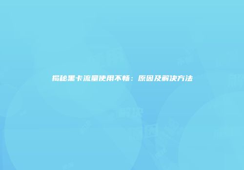 揭秘黑卡流量使用不畅:原因及解决方法