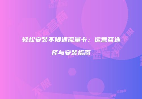 轻松安装不限速流量卡：运营商选择与安装指南