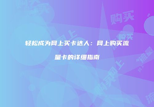 轻松成为网上买卡达人：网上购买流量卡的详细指南