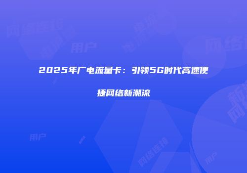 2025年广电流量卡：引领5G时代高速便捷网络新潮流