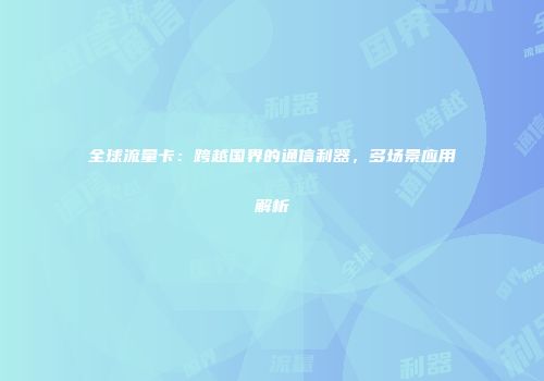 全球流量卡：跨越国界的通信利器，多场景应用解析