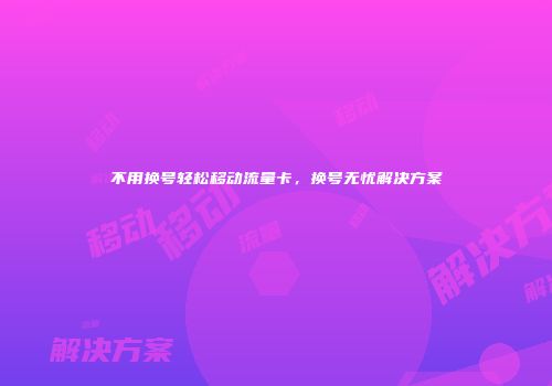 不用换号轻松移动流量卡，换号无忧解决方案