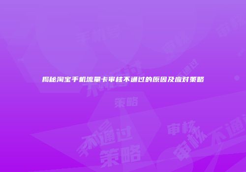 揭秘淘宝手机流量卡审核不通过的原因及应对策略