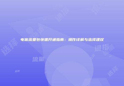 电信流量包快速开通指南:操作详解与选择建议