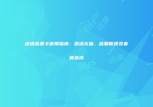 途锐流量卡使用指南：激活充值、流量管理及套餐选择