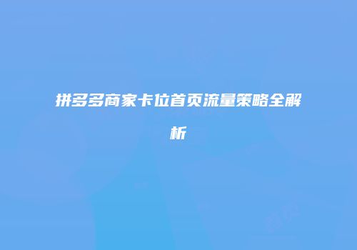 拼多多商家卡位首页流量策略全解析