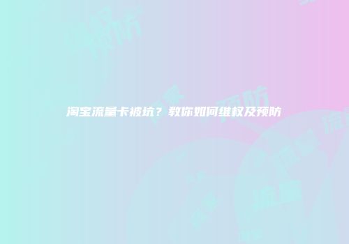 淘宝流量卡被坑？教你如何维权及预防