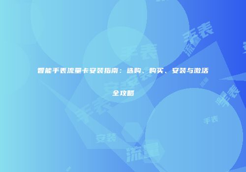 智能手表流量卡安装指南:选购、购买、安装与激活全攻略
