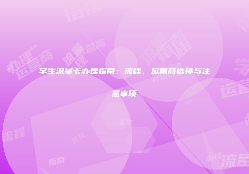 学生流量卡办理指南：流程、运营商选择与注意事项
