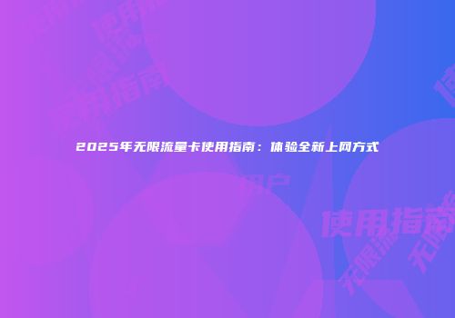 2025年无限流量卡使用指南：体验全新上网方式
