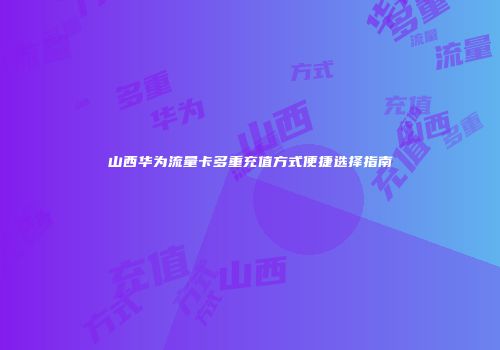 山西华为流量卡多重充值方式便捷选择指南
