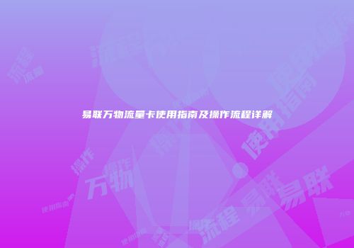 易联万物流量卡使用指南及操作流程详解