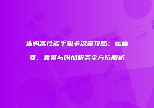 选购高性能手机卡流量攻略:运营商、套餐与附加服务全方位解析