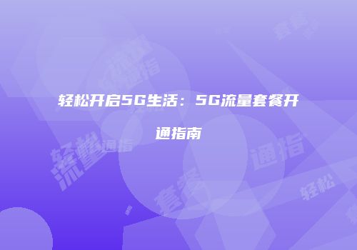 轻松开启5G生活：5G流量套餐开通指南
