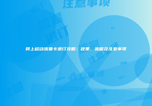 网上移动流量卡退订攻略：政策、流程及注意事项