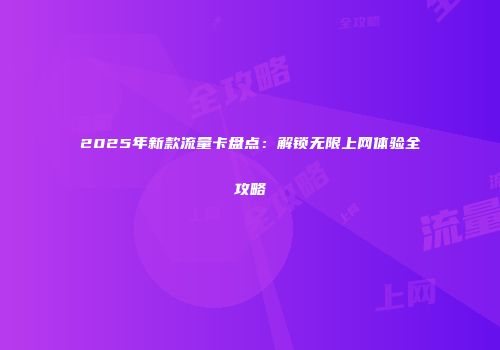 2025年新款流量卡盘点：解锁无限上网体验全攻略