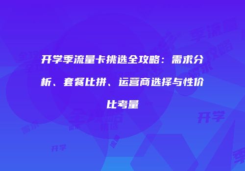 开学季流量卡挑选全攻略:需求分析、套餐比拼、运营商选择与性价比考量
