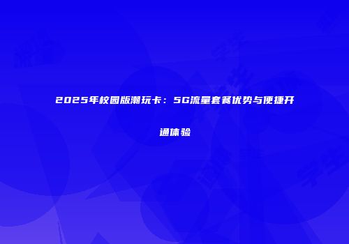2025年校园版潮玩卡：5G流量套餐优势与便捷开通体验