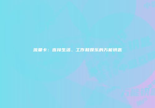 流量卡：连接生活、工作和娱乐的万能钥匙