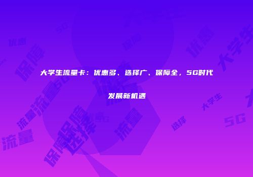 大学生流量卡：优惠多、选择广、保障全，5G时代发展新机遇