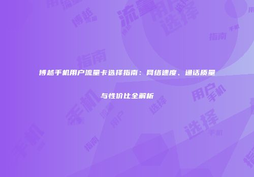 博越手机用户流量卡选择指南:网络速度、通话质量与性价比全解析