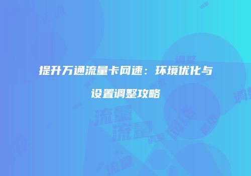 提升万通流量卡网速：环境优化与设置调整攻略