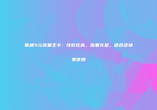 联通5元流量王卡:性价比高,流量充足,适合多场景使用