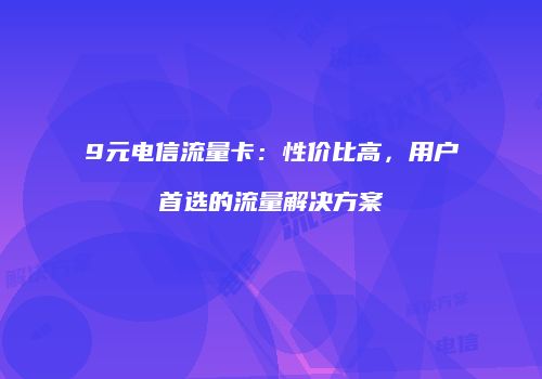 9元电信流量卡:性价比高,用户首选的流量解决方案