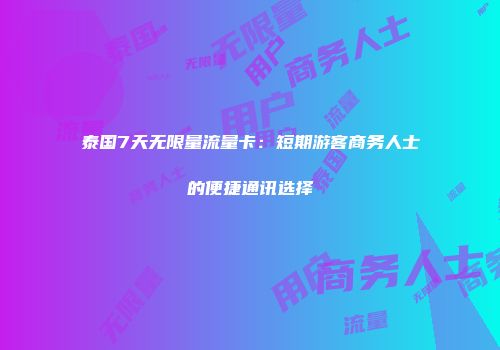 泰国7天无限量流量卡：短期游客商务人士的便捷通讯选择