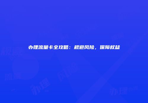 办理流量卡全攻略:规避风险,保障权益
