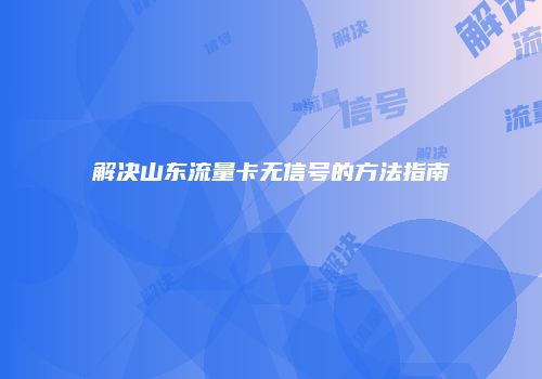 解决山东流量卡无信号的方法指南