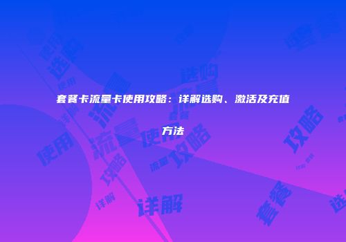 套餐卡流量卡使用攻略:详解选购、激活及充值方法