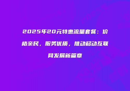 2025年20元特惠流量套餐:价格亲民,服务优质,推动移动互联网发展新篇章