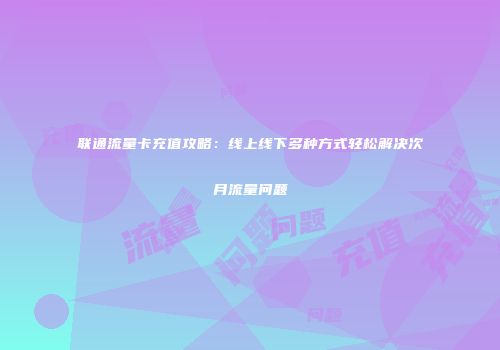 联通流量卡充值攻略：线上线下多种方式轻松解决次月流量问题