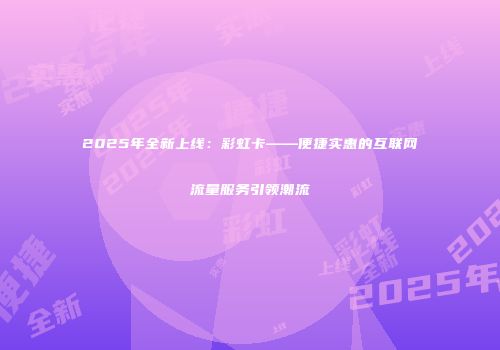 2025年全新上线:彩虹卡——便捷实惠的互联网流量服务引领潮流