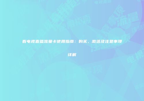 看电视直播流量卡使用指南:购买、激活及注意事项详解