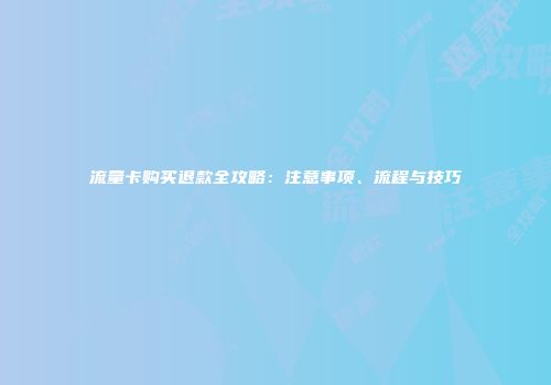 流量卡购买退款全攻略:注意事项、流程与技巧