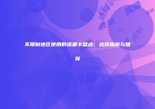 不限制地区使用的流量卡盘点:选择指南与推荐