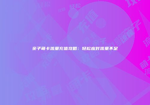 亲子萌卡流量充值攻略：轻松应对流量不足
