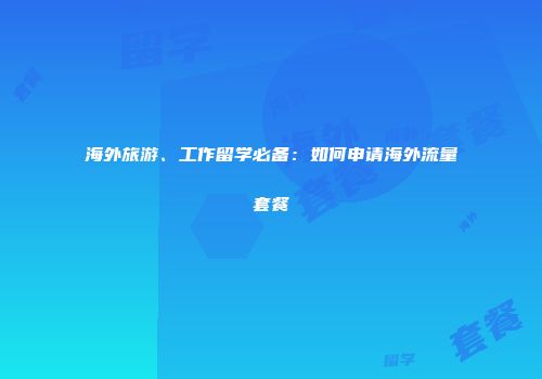 海外旅游、工作留学必备:如何申请海外流量套餐