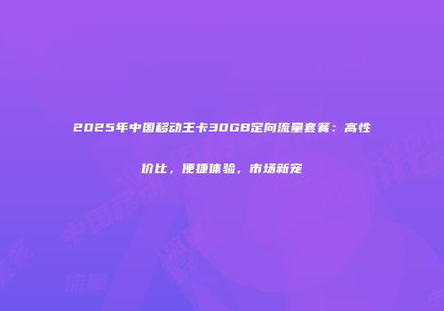 2025年中国移动王卡30GB定向流量套餐：高性价比，便捷体验，市场新宠